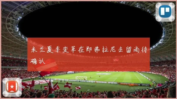 米兰夏季变革在即弗拉尼去留尚待确认