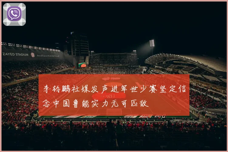 李钧鹏社媒发声进军世少赛坚定信念中国鲁能实力无可匹敌