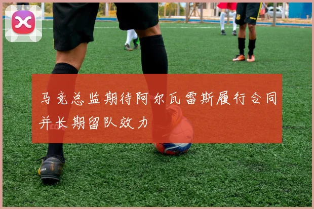 马竞总监期待阿尔瓦雷斯履行合同并长期留队效力