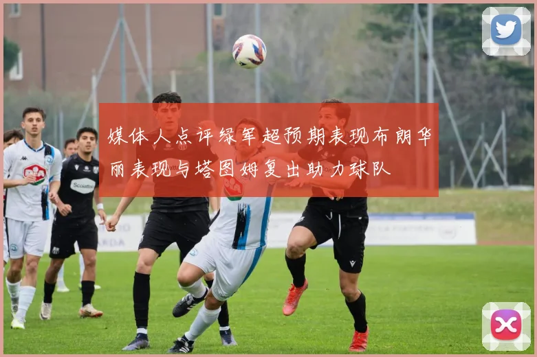 媒体人点评绿军超预期表现布朗华丽表现与塔图姆复出助力球队