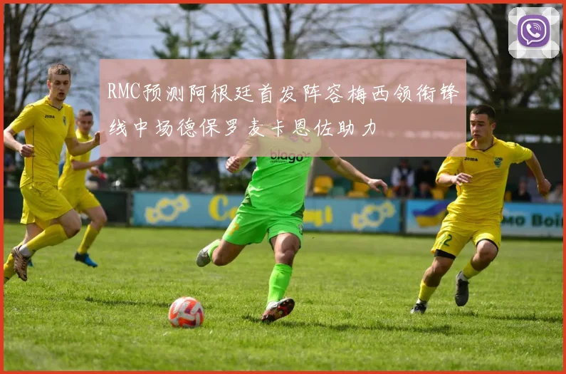 RMC预测阿根廷首发阵容梅西领衔锋线中场德保罗麦卡恩佐助力