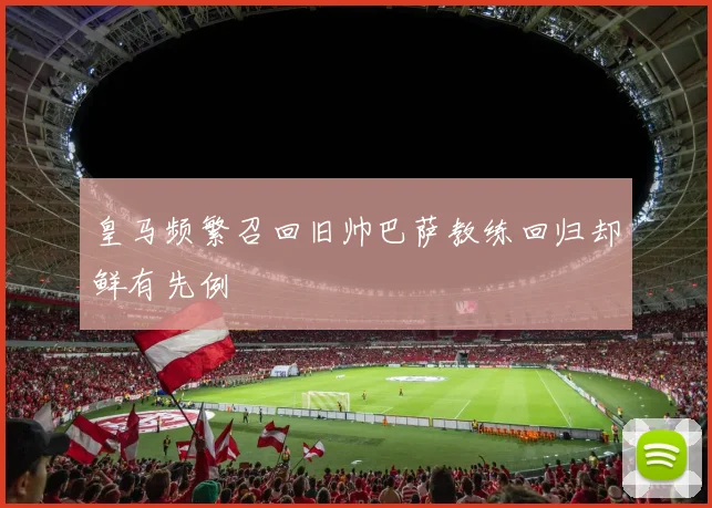 皇马频繁召回旧帅巴萨教练回归却鲜有先例