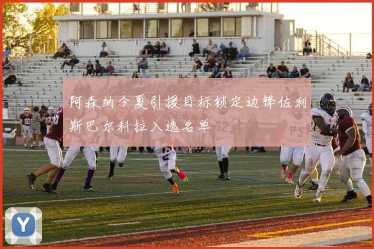 阿森纳今夏引援目标锁定边锋佐利斯巴尔科拉入选名单