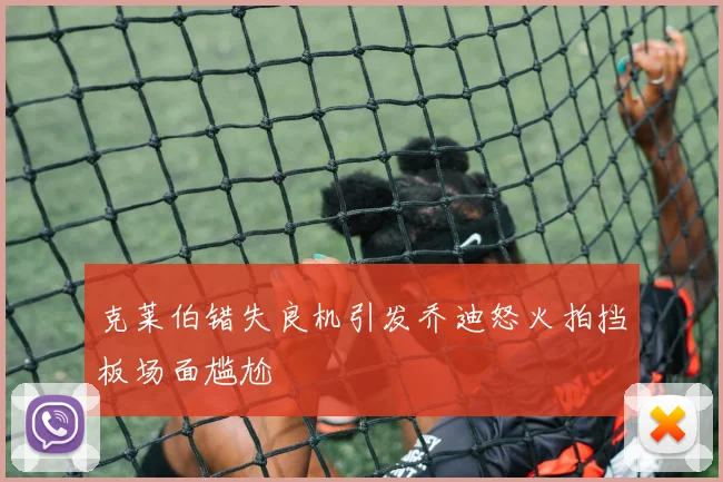克莱伯错失良机引发乔迪怒火拍挡板场面尴尬