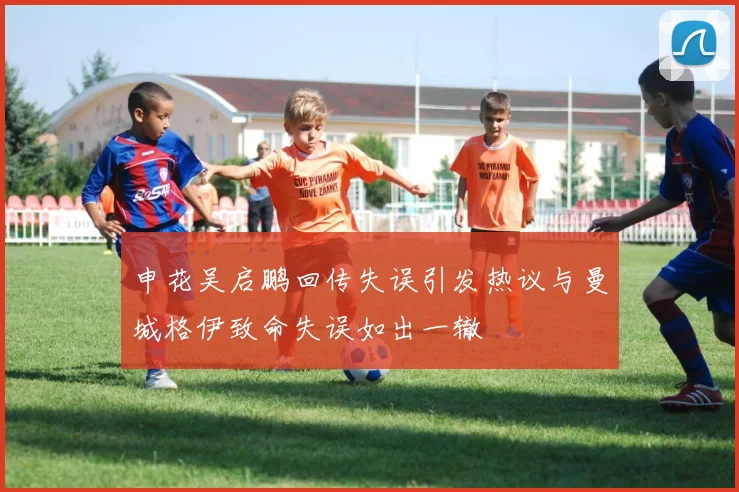 申花吴启鹏回传失误引发热议与曼城格伊致命失误如出一辙